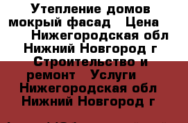 Утепление домов-мокрый фасад › Цена ­ 750 - Нижегородская обл., Нижний Новгород г. Строительство и ремонт » Услуги   . Нижегородская обл.,Нижний Новгород г.